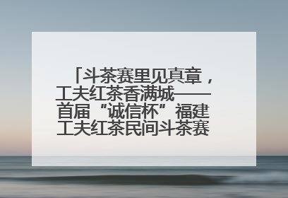 斗茶赛里见真章，工夫红茶香满城——首届“诚信杯”福建工夫红茶民间斗茶赛成功举办